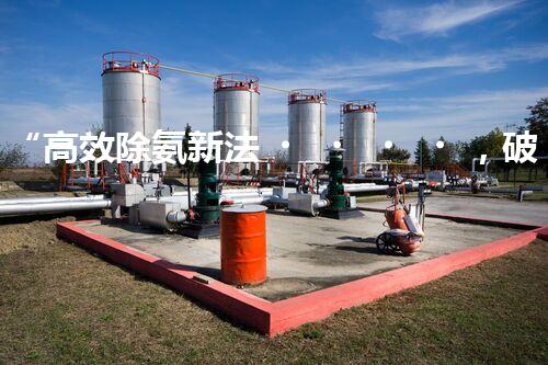 “高效除氨新法，破解氨氮廢水超標(biāo)難題”